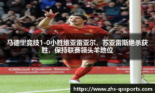 马德里竞技1-0小胜维亚雷亚尔，苏亚雷斯绝杀获胜，保持联赛领头羊地位