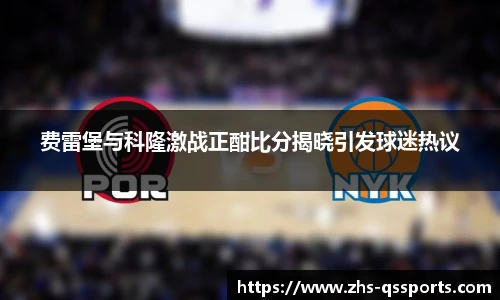 费雷堡与科隆激战正酣比分揭晓引发球迷热议