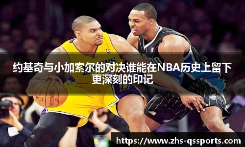 约基奇与小加索尔的对决谁能在NBA历史上留下更深刻的印记