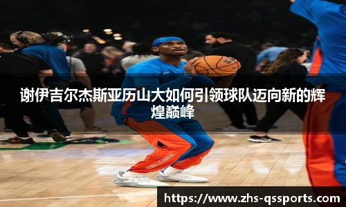 谢伊吉尔杰斯亚历山大如何引领球队迈向新的辉煌巅峰