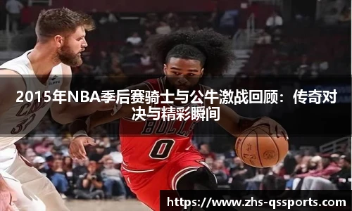 2015年NBA季后赛骑士与公牛激战回顾：传奇对决与精彩瞬间