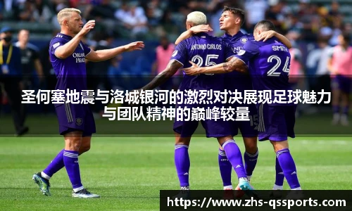 圣何塞地震与洛城银河的激烈对决展现足球魅力与团队精神的巅峰较量