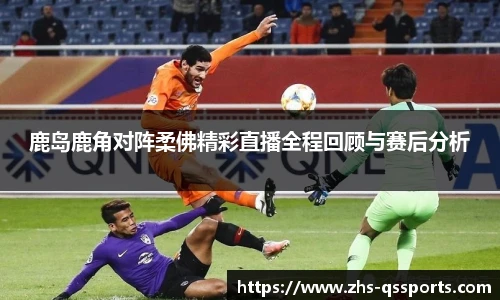 鹿岛鹿角对阵柔佛精彩直播全程回顾与赛后分析