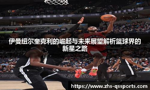 伊曼纽尔奎克利的崛起与未来展望解析篮球界的新星之路