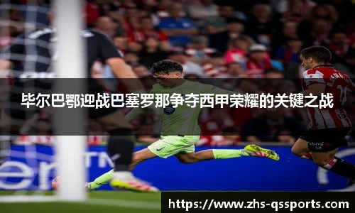 毕尔巴鄂迎战巴塞罗那争夺西甲荣耀的关键之战