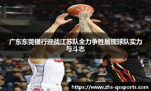 广东东莞银行迎战江苏队全力争胜展现球队实力与斗志